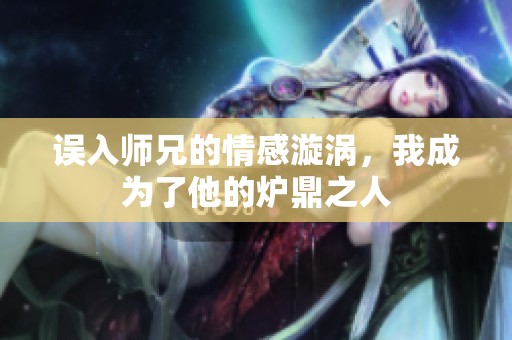 误入师兄的情感漩涡，我成为了他的炉鼎之人