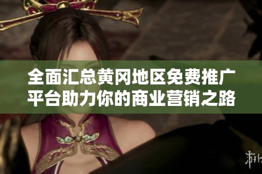 全面汇总黄冈地区免费推广平台助力你的商业营销之路