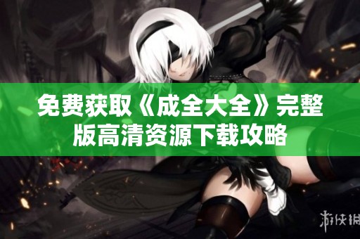 免费获取《成全大全》完整版高清资源下载攻略