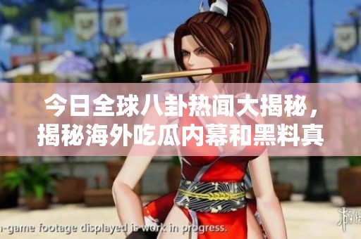 今日全球八卦热闻大揭秘，揭秘海外吃瓜内幕和黑料真相