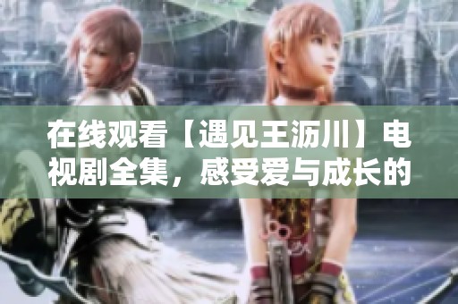 在线观看【遇见王沥川】电视剧全集，感受爱与成长的动人故事