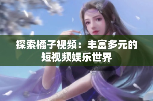 探索橘子视频：丰富多元的短视频娱乐世界