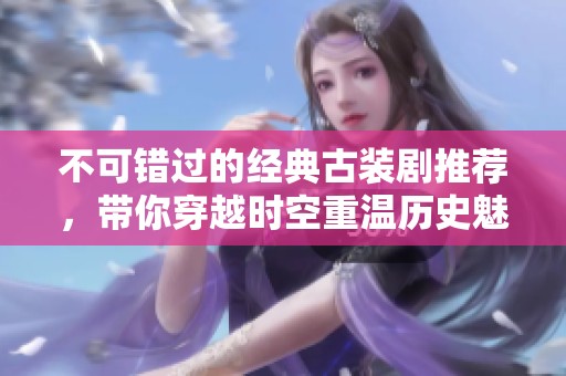 不可错过的经典古装剧推荐，带你穿越时空重温历史魅力