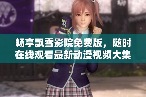 畅享飘雪影院免费版，随时在线观看最新动漫视频大集合