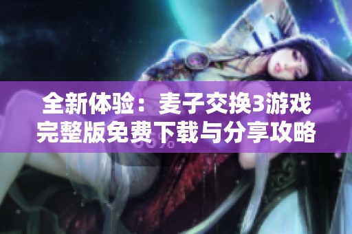 全新体验：麦子交换3游戏完整版免费下载与分享攻略