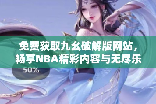 免费获取九幺破解版网站，畅享NBA精彩内容与无尽乐趣