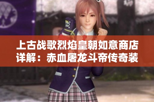 上古战歌烈焰皇朝如意商店详解：赤血屠龙斗帝传奇装备玩法攻略