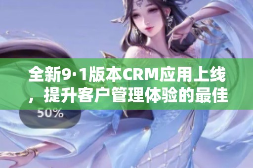 全新9·1版本CRM应用上线，提升客户管理体验的最佳选择