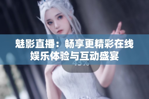魅影直播：畅享更精彩在线娱乐体验与互动盛宴