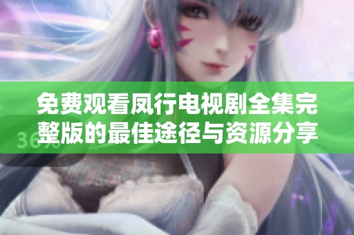 免费观看凤行电视剧全集完整版的最佳途径与资源分享