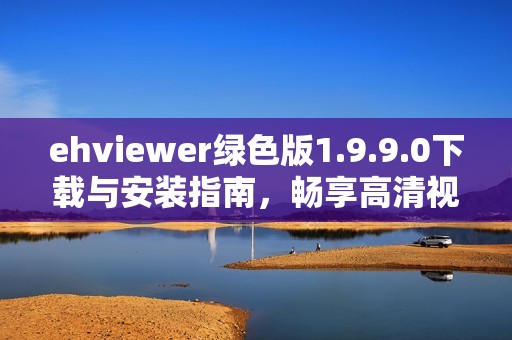 ehviewer绿色版1.9.9.0下载与安装指南，畅享高清视频体验
