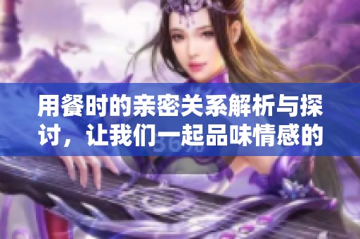 用餐时的亲密关系解析与探讨，让我们一起品味情感的联系