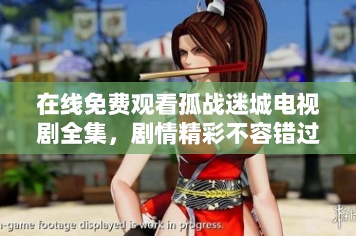 在线免费观看孤战迷城电视剧全集，剧情精彩不容错过