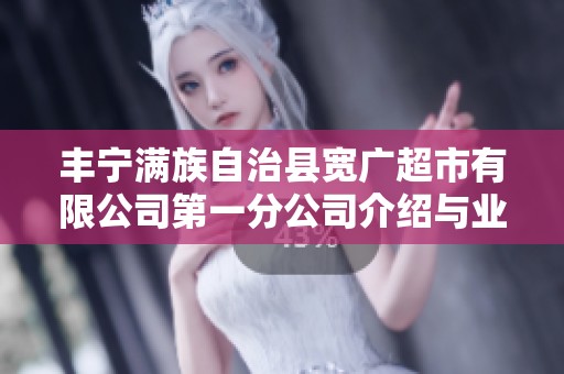 丰宁满族自治县宽广超市有限公司第一分公司介绍与业务概况
