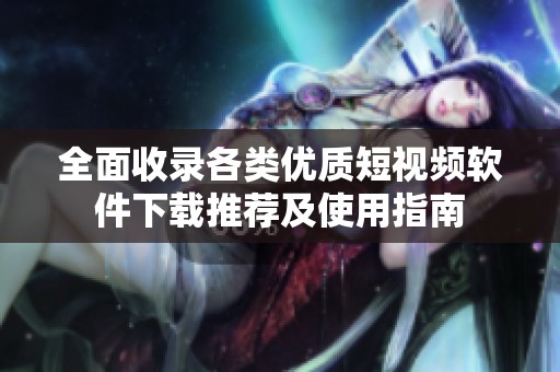 全面收录各类优质短视频软件下载推荐及使用指南