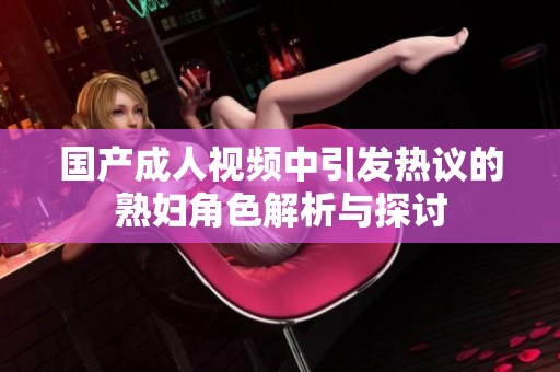 国产成人视频中引发热议的熟妇角色解析与探讨