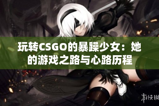 玩转CSGO的暴躁少女：她的游戏之路与心路历程