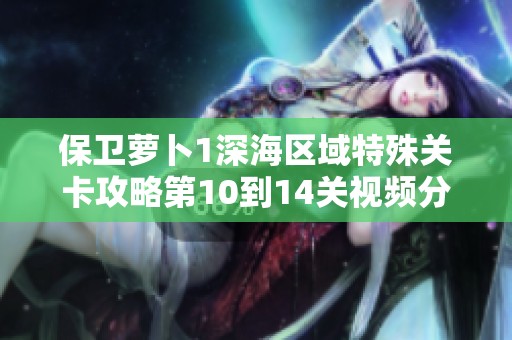 保卫萝卜1深海区域特殊关卡攻略第10到14关视频分享
