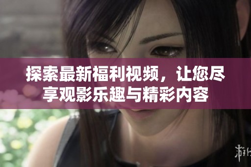 探索最新福利视频，让您尽享观影乐趣与精彩内容