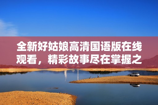 全新好姑娘高清国语版在线观看，精彩故事尽在掌握之中