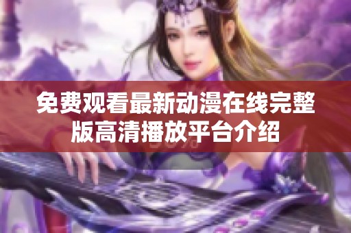 免费观看最新动漫在线完整版高清播放平台介绍