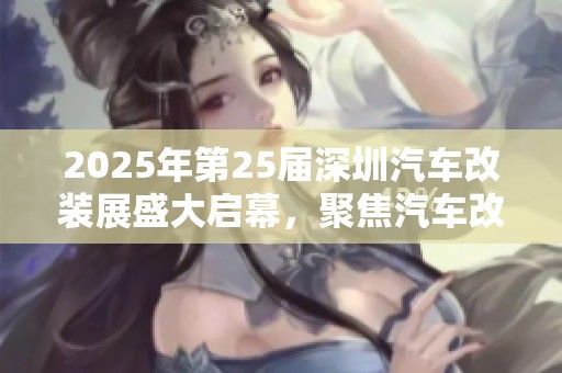 2025年第25届深圳汽车改装展盛大启幕，聚焦汽车改装新趋势与技术