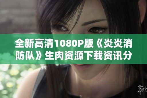 全新高清1080P版《炎炎消防队》生肉资源下载资讯分享