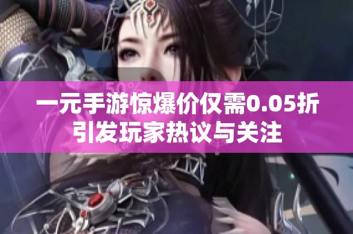 一元手游惊爆价仅需0.05折引发玩家热议与关注