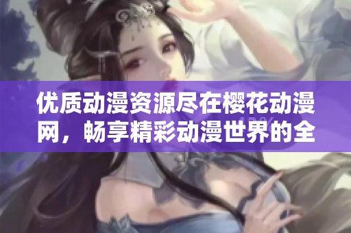 优质动漫资源尽在樱花动漫网，畅享精彩动漫世界的全新体验