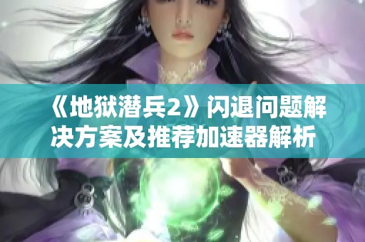 《地狱潜兵2》闪退问题解决方案及推荐加速器解析