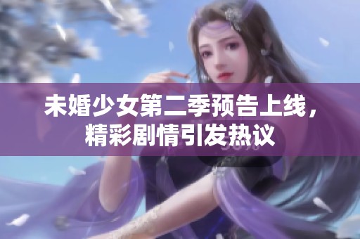 未婚少女第二季预告上线，精彩剧情引发热议
