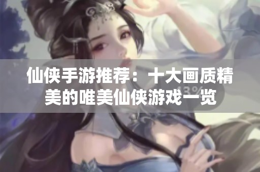 仙侠手游推荐：十大画质精美的唯美仙侠游戏一览