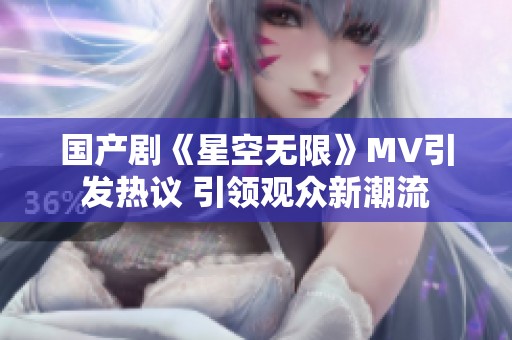 国产剧《星空无限》MV引发热议 引领观众新潮流