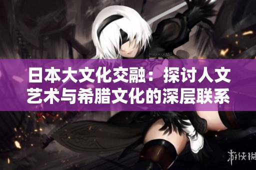 日本大文化交融：探讨人文艺术与希腊文化的深层联系