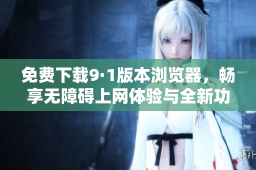 免费下载9·1版本浏览器，畅享无障碍上网体验与全新功能