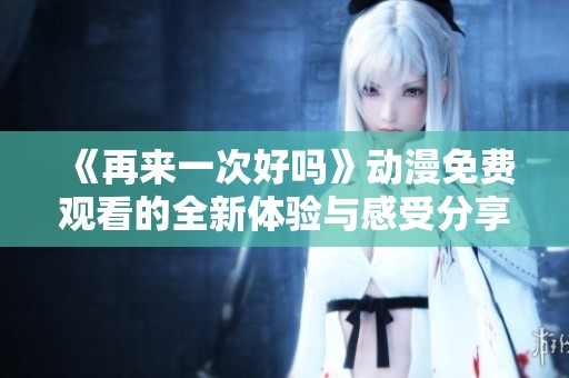 《再来一次好吗》动漫免费观看的全新体验与感受分享