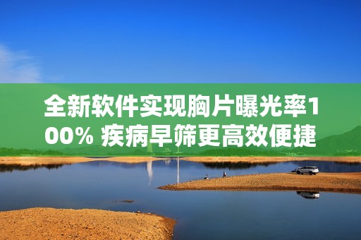 全新软件实现胸片曝光率100% 疾病早筛更高效便捷