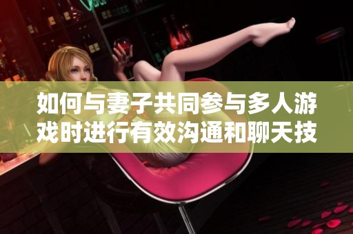 如何与妻子共同参与多人游戏时进行有效沟通和聊天技巧
