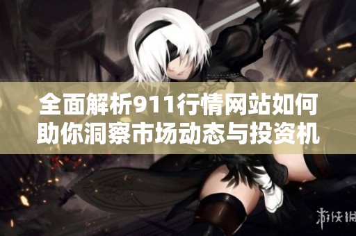 全面解析911行情网站如何助你洞察市场动态与投资机会