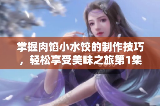 掌握肉馅小水饺的制作技巧，轻松享受美味之旅第1集