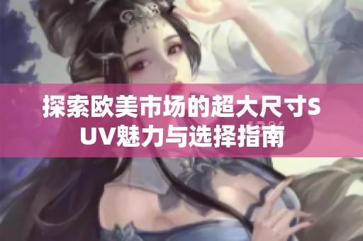 探索欧美市场的超大尺寸SUV魅力与选择指南