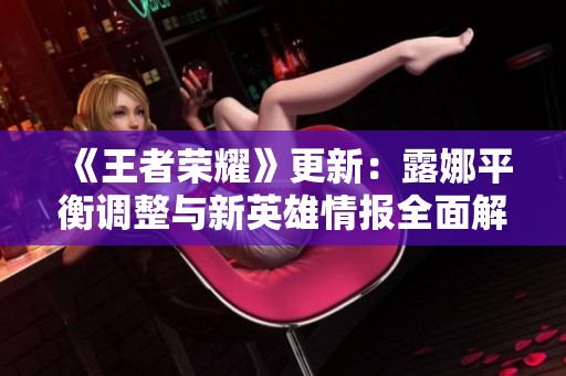 《王者荣耀》更新：露娜平衡调整与新英雄情报全面解析