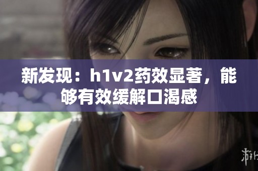 新发现：h1v2药效显著，能够有效缓解口渴感