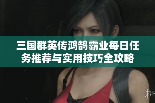 三国群英传鸿鹄霸业每日任务推荐与实用技巧全攻略