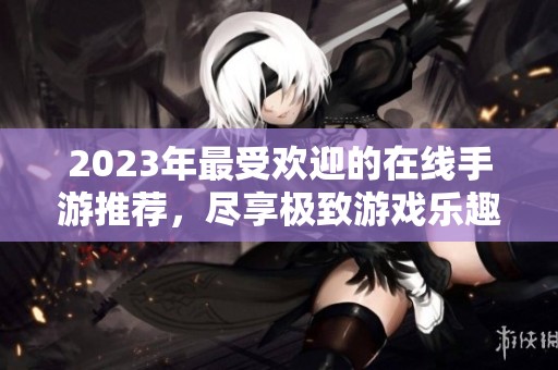2023年最受欢迎的在线手游推荐，尽享极致游戏乐趣！