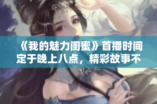 《我的魅力闺蜜》首播时间定于晚上八点，精彩故事不容错过