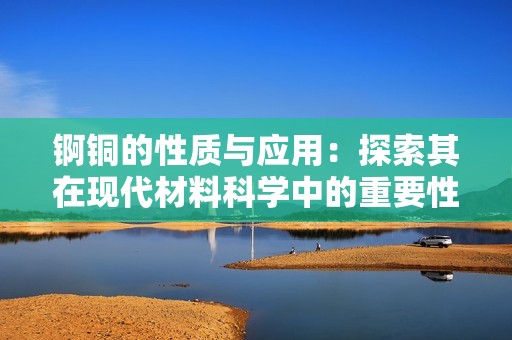 锕铜的性质与应用：探索其在现代材料科学中的重要性
