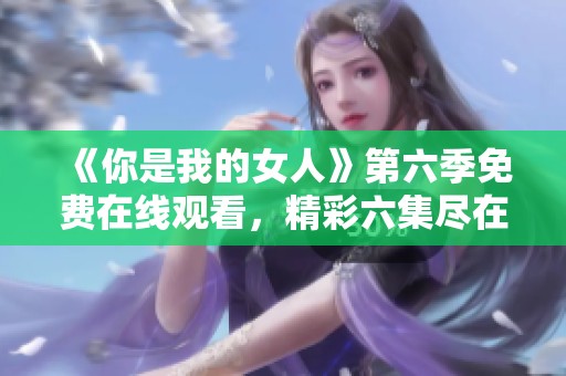 《你是我的女人》第六季免费在线观看，精彩六集尽在眼前