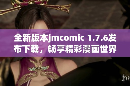 全新版本jmcomic 1.7.6发布下载，畅享精彩漫画世界