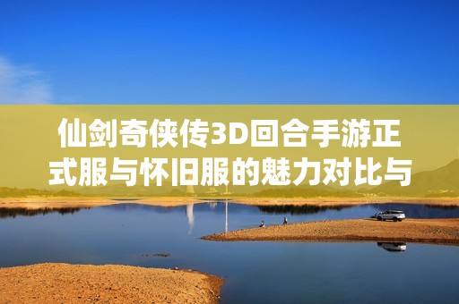 仙剑奇侠传3D回合手游正式服与怀旧服的魅力对比与玩家体验分析